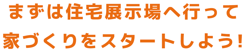 まずは住宅展示場へ行って家づくりをスタートしよう!